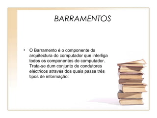 BARRAMENTOS
• O Barramento é o componente da
arquitectura do computador que interliga
todos os componentes do computador.
Trata-se dum conjunto de condutores
eléctricos através dos quais passa três
tipos de informação:
 