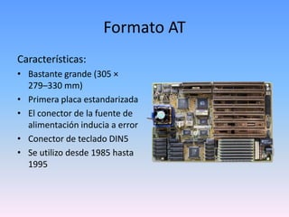 Formato ATCaracterísticas:Bastante grande (305 × 279–330 mm)Primera placa estandarizadaEl conector de la fuente de alimentación inducia a errorConector de teclado DIN5Se utilizo desde 1985 hasta 1995
