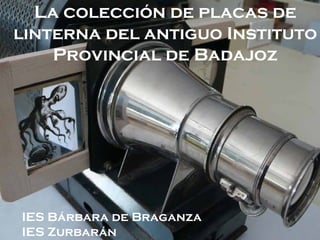 La colección de placas de
linterna del antiguo Instituto
Provincial de Badajoz
IES Bárbara de Braganza
IES Zurbarán
 