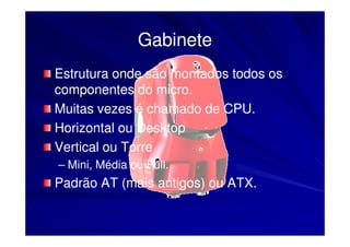 Gabinete
Estrutura onde são montados todos os
componentes do micro.
Muitas vezes é chamado de CPU.
Horizontal ou Desktop
Vertical ou Torre
– Mini, Média ou Full.
Padrão AT (mais antigos) ou ATX.
 