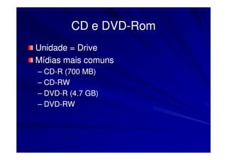CD e DVD-Rom
             DVD-
Unidade = Drive
Mídias mais comuns
– CD-R (700 MB)
  CD-
– CD-RW
  CD-
– DVD-R (4.7 GB)
  DVD-
– DVD-RW
  DVD-
 