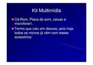 Kit Multimídia
Cd-Rom, Placa de som, caixas e
Cd-
microfone1.
Termo que caiu em desuso, pois hoje
todos os micros já vêm com esses
acessórios.
 