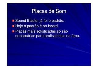 Placas de Som
Sound Blaster já foi o padrão.
Hoje o padrão é on-board.
                on-
Placas mais sofisticadas só são
necessárias para profissionais da área.
 