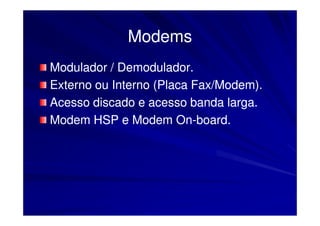 Modems
Modulador / Demodulador.
Externo ou Interno (Placa Fax/Modem).
Acesso discado e acesso banda larga.
Modem HSP e Modem On-board.
                       On-
 