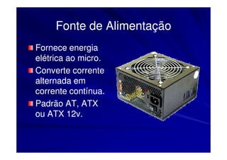 Fonte de Alimentação
Fornece energia
elétrica ao micro.
Converte corrente
alternada em
corrente contínua.
Padrão AT, ATX
ou ATX 12v.
 