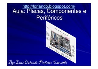 http://lorlando.blogspot.com/
  Aula: Placas, Componentes e
        Placas,
           Periféricos




By: Luis Orlando Pinheiro Carvalho
 