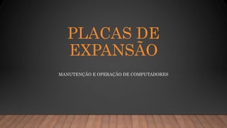 PLACAS DE
EXPANSÃO
MANUTENÇÃO E OPERAÇÃO DE COMPUTADORES
 