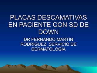PLACAS DESCAMATIVAS EN PACIENTE CON SD DE DOWN DR FERNANDO MARTIN RODRIGUEZ. SERVICIO DE DERMATOLOGÍA 
