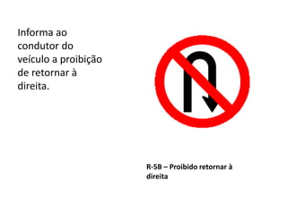 R-5B – Proibido retornar à
direita
Informa ao
condutor do
veículo a proibição
de retornar à
direita.
 
