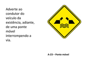 A-23 – Ponte móvel
Adverte ao
condutor do
veículo da
existência, adiante,
de uma ponte
móvel
interrompendo a
via.
 