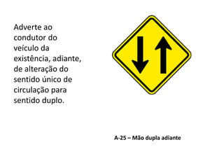 A-25 – Mão dupla adiante
Adverte ao
condutor do
veículo da
existência, adiante,
de alteração do
sentido único de
circulação para
sentido duplo.
 