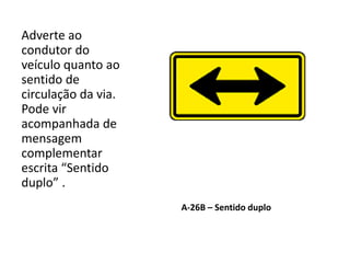 A-26B – Sentido duplo
Adverte ao
condutor do
veículo quanto ao
sentido de
circulação da via.
Pode vir
acompanhada de
mensagem
complementar
escrita “Sentido
duplo” .
 
