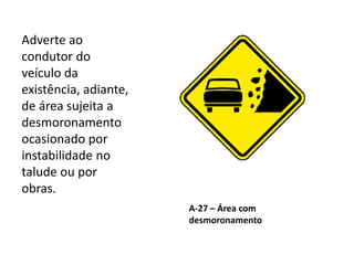 A-27 – Área com
desmoronamento
Adverte ao
condutor do
veículo da
existência, adiante,
de área sujeita a
desmoronamento
ocasionado por
instabilidade no
talude ou por
obras.
 