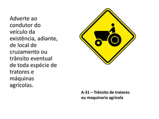 A-31 – Trânsito de tratores
ou maquinaria agrícola
Adverte ao
condutor do
veículo da
existência, adiante,
de local de
cruzamento ou
trânsito eventual
de toda espécie de
tratores e
máquinas
agrícolas.
 