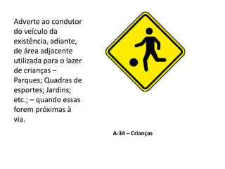 A-34 – Crianças
Adverte ao condutor
do veículo da
existência, adiante,
de área adjacente
utilizada para o lazer
de crianças –
Parques; Quadras de
esportes; Jardins;
etc.; – quando essas
forem próximas à
via.
 