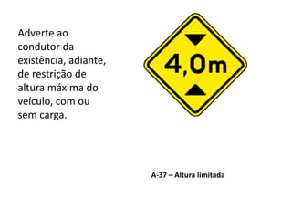 A-37 – Altura limitada
Adverte ao
condutor da
existência, adiante,
de restrição de
altura máxima do
veículo, com ou
sem carga.
 