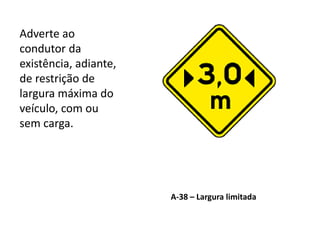 A-38 – Largura limitada
Adverte ao
condutor da
existência, adiante,
de restrição de
largura máxima do
veículo, com ou
sem carga.
 
