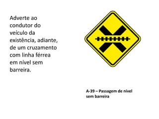 A-39 – Passagem de nível
sem barreira
Adverte ao
condutor do
veículo da
existência, adiante,
de um cruzamento
com linha férrea
em nível sem
barreira.
 
