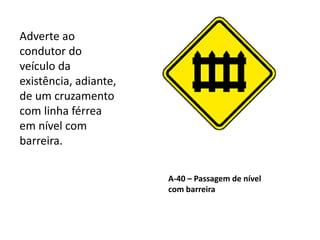 A-40 – Passagem de nível
com barreira
Adverte ao
condutor do
veículo da
existência, adiante,
de um cruzamento
com linha férrea
em nível com
barreira.
 