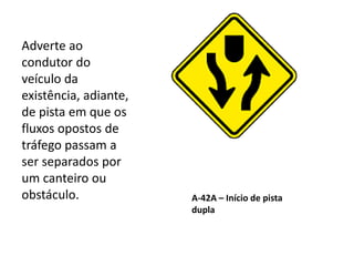 A-42A – Início de pista
dupla
Adverte ao
condutor do
veículo da
existência, adiante,
de pista em que os
fluxos opostos de
tráfego passam a
ser separados por
um canteiro ou
obstáculo.
 