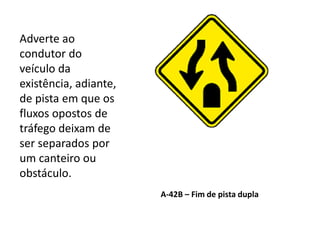 A-42B – Fim de pista dupla
Adverte ao
condutor do
veículo da
existência, adiante,
de pista em que os
fluxos opostos de
tráfego deixam de
ser separados por
um canteiro ou
obstáculo.
 