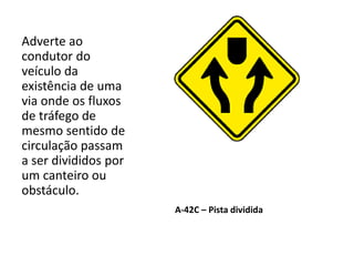 A-42C – Pista dividida
Adverte ao
condutor do
veículo da
existência de uma
via onde os fluxos
de tráfego de
mesmo sentido de
circulação passam
a ser divididos por
um canteiro ou
obstáculo.
 