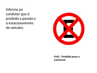 R-6C – Proibido parar e
estacionar
Informa ao
condutor que é
proibido a parada e
o estacionamento
de veículos.
 