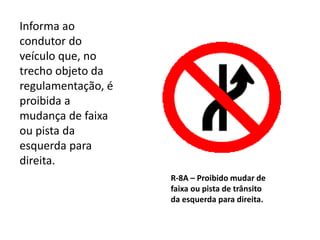 R-8A – Proibido mudar de
faixa ou pista de trânsito
da esquerda para direita.
Informa ao
condutor do
veículo que, no
trecho objeto da
regulamentação, é
proibida a
mudança de faixa
ou pista da
esquerda para
direita.
 