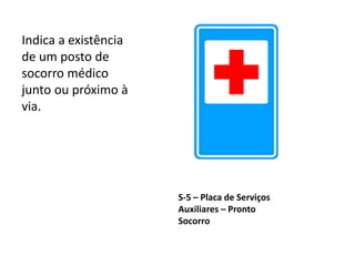 S-5 – Placa de Serviços
Auxiliares – Pronto
Socorro
Indica a existência
de um posto de
socorro médico
junto ou próximo à
via.
 