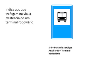 S-6 – Placa de Serviços
Auxiliares – Terminal
Rodoviário
Indica aos que
trafegam na via, a
existência de um
terminal rodoviário
 
