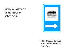 S-12 – Placa de Serviços
Auxiliares – Transporte
Sobre Água
Indica a existência
de transporte
sobre água.
 