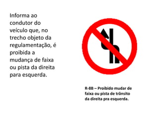 R-8B – Proibido mudar de
faixa ou pista de trânsito
da direita pra esquerda.
Informa ao
condutor do
veículo que, no
trecho objeto da
regulamentação, é
proibida a
mudança de faixa
ou pista da direita
para esquerda.
 