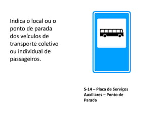 S-14 – Placa de Serviços
Auxiliares – Ponto de
Parada
Indica o local ou o
ponto de parada
dos veículos de
transporte coletivo
ou individual de
passageiros.
 