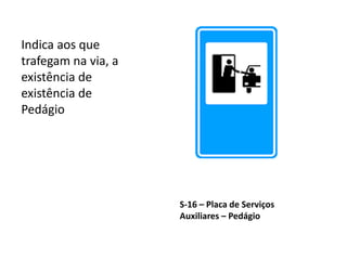 S-16 – Placa de Serviços
Auxiliares – Pedágio
Indica aos que
trafegam na via, a
existência de
existência de
Pedágio
 