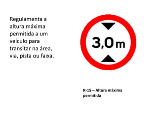 R-15 – Altura máxima
permitida
Regulamenta a
altura máxima
permitida a um
veículo para
transitar na área,
via, pista ou faixa.
 