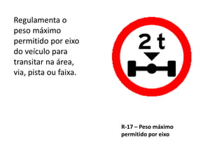 R-17 – Peso máximo
permitido por eixo
Regulamenta o
peso máximo
permitido por eixo
do veículo para
transitar na área,
via, pista ou faixa.
 