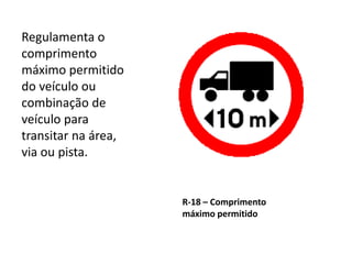 R-18 – Comprimento
máximo permitido
Regulamenta o
comprimento
máximo permitido
do veículo ou
combinação de
veículo para
transitar na área,
via ou pista.
 