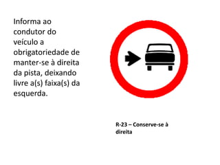 R-23 – Conserve-se à
direita
Informa ao
condutor do
veículo a
obrigatoriedade de
manter-se à direita
da pista, deixando
livre a(s) faixa(s) da
esquerda.
 