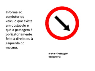 R-24B – Passagem
obrigatória
Informa ao
condutor do
veículo que existe
um obstáculo e
que a passagem é
obrigatoriamente
feita à direita ou à
esquerda do
mesmo.
 