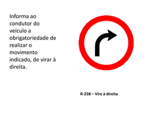 R-25B – Vire à direita
Informa ao
condutor do
veículo a
obrigatoriedade de
realizar o
movimento
indicado, de virar à
direita.
 