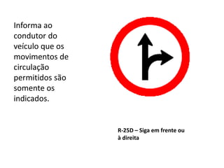 R-25D – Siga em frente ou
à direita
Informa ao
condutor do
veículo que os
movimentos de
circulação
permitidos são
somente os
indicados.
 