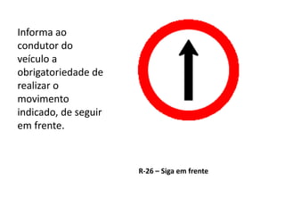 R-26 – Siga em frente
Informa ao
condutor do
veículo a
obrigatoriedade de
realizar o
movimento
indicado, de seguir
em frente.
 