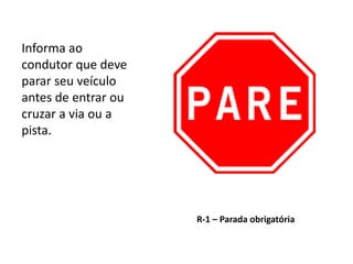 R-1 – Parada obrigatória
Informa ao
condutor que deve
parar seu veículo
antes de entrar ou
cruzar a via ou a
pista.
 