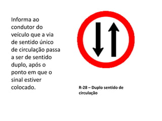 R-28 – Duplo sentido de
circulação
Informa ao
condutor do
veículo que a via
de sentido único
de circulação passa
a ser de sentido
duplo, após o
ponto em que o
sinal estiver
colocado.
 