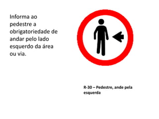 R-30 – Pedestre, ande pela
esquerda
Informa ao
pedestre a
obrigatoriedade de
andar pelo lado
esquerdo da área
ou via.
 