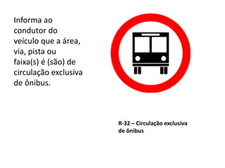 R-32 – Circulação exclusiva
de ônibus
Informa ao
condutor do
veículo que a área,
via, pista ou
faixa(s) é (são) de
circulação exclusiva
de ônibus.
 