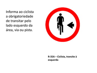 R-35A – Ciclista, transite à
esquerda
Informa ao ciclista
a obrigatoriedade
de transitar pelo
lado esquerdo da
área, via ou pista.
 