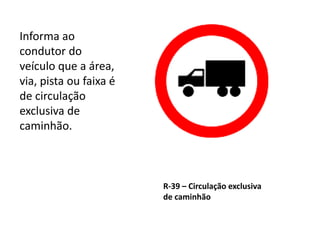 R-39 – Circulação exclusiva
de caminhão
Informa ao
condutor do
veículo que a área,
via, pista ou faixa é
de circulação
exclusiva de
caminhão.
 