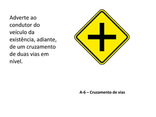 A-6 – Cruzamento de vias
Adverte ao
condutor do
veículo da
existência, adiante,
de um cruzamento
de duas vias em
nível.
 