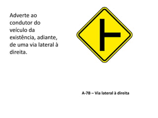 A-7B – Via lateral à direita
Adverte ao
condutor do
veículo da
existência, adiante,
de uma via lateral à
direita.
 